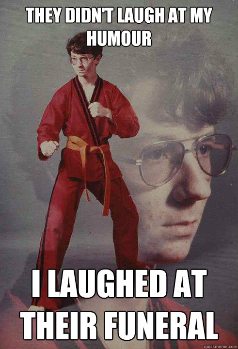 they didn't laugh at my humour i laughed at their funeral  Karate Kyle