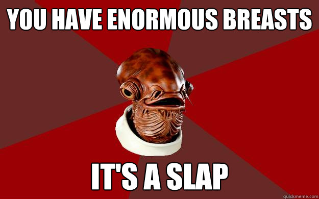 YOU HAVE ENORMOUS BREASTS IT'S A SLAP   Admiral Ackbar Relationship Expert