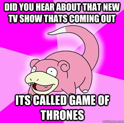 did you hear about that new tv show thats coming out its called game of thrones  Slowpoke
