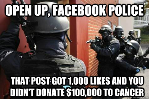open up, facebook police that post got 1,000 likes and you didn't donate $100,000 to cancer  Facebook Police
