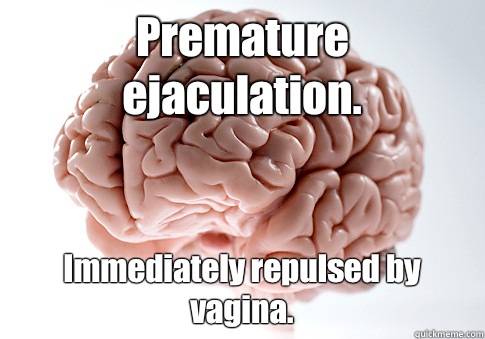 Premature ejaculation. Immediately repulsed by vagina.   Scumbag Brain