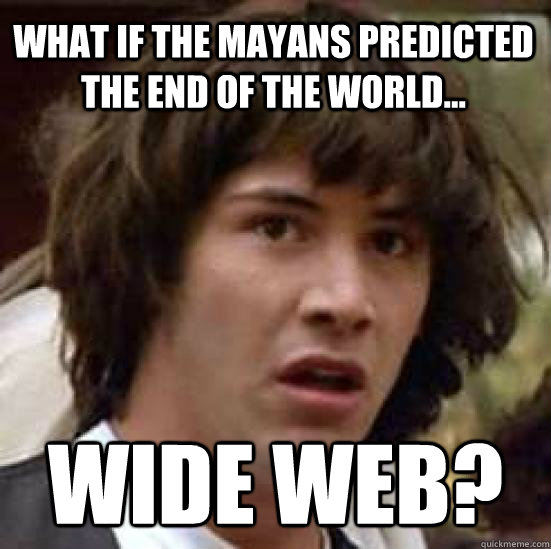 What if the Mayans predicted the end of the world... wide web? - What if the Mayans predicted the end of the world... wide web?  conspiracy keanu