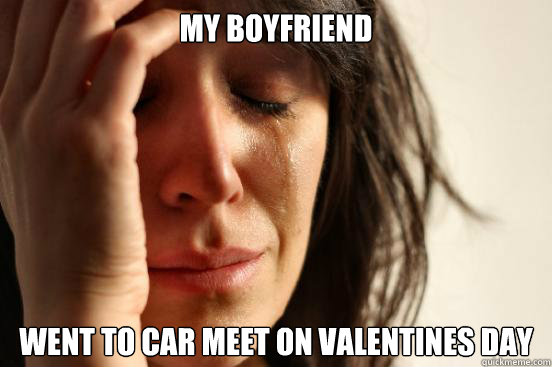 My boyfriend  went to car meet on valentines day  First World Problems