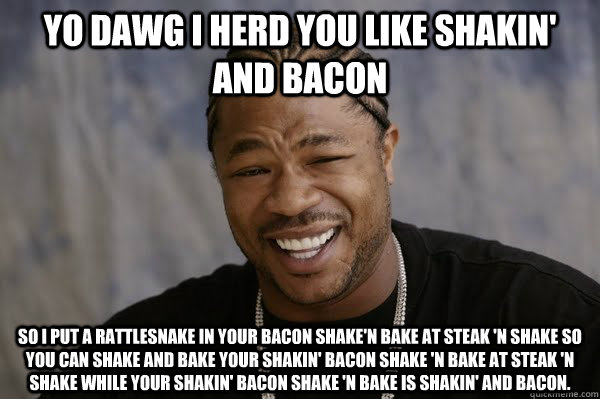 Yo dawg I herd you like shakin' and bacon so I put a rattlesnake in your bacon shake'n bake at Steak 'n Shake so you can shake and bake your shakin' bacon shake 'n bake at steak 'n shake while your shakin' bacon shake 'n bake is shakin' and bacon.  