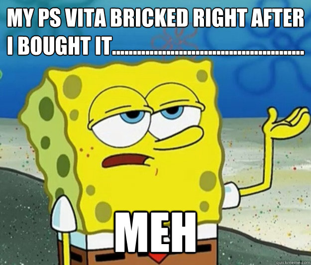 my ps vita bricked right after i bought it.............................................. meh  Tough Spongebob