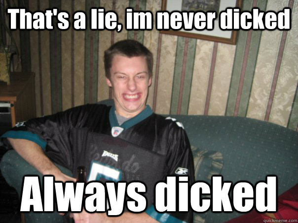 That's a lie, im never dicked Always dicked  