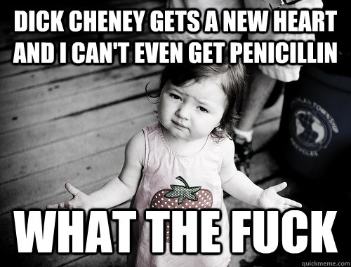 Dick Cheney gets a new heart and I can't even get penicillin what the fuck  