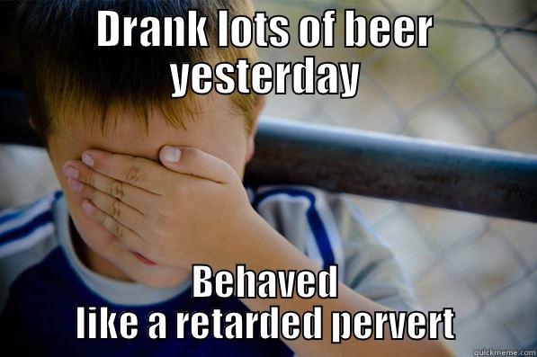 DRANK LOTS OF BEER YESTERDAY BEHAVED LIKE A RETARDED PERVERT Confession kid