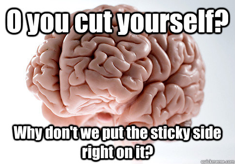 O you cut yourself? Why don't we put the sticky side right on it?  Scumbag Brain