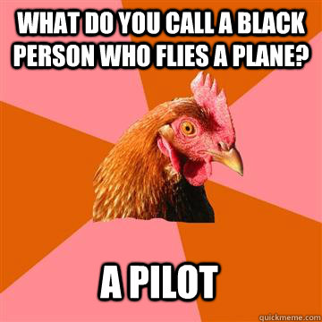 What do you call a black person who flies a plane? A Pilot  Anti-Joke Chicken