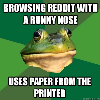 Browsing reddit with a runny nose Uses paper from the printer  Foul Bachelor Frog