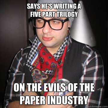says he's writing a 
five part trilogy on the evils of the paper industry  Oblivious Hipster