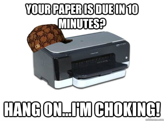 your paper is due in 10 minutes? hang on...i'm choking!  Scumbag Printer