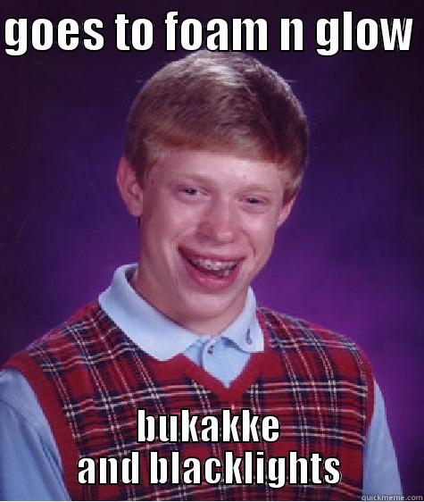 GOES TO FOAM N GLOW  BUKAKKE AND BLACKLIGHTS Bad Luck Brian