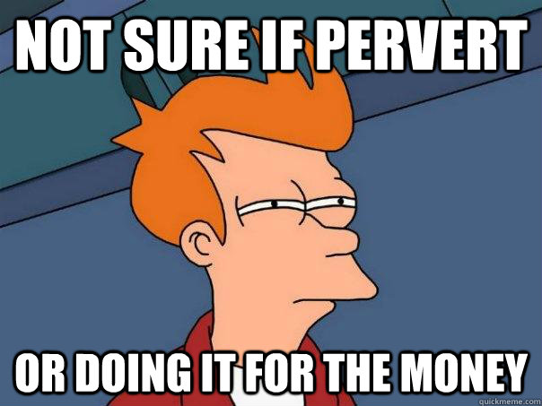 not sure if pervert or doing it for the money  Futurama Fry