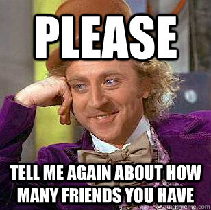 Please Tell me again about how many friends you have  Condescending Wonka