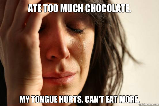Ate too much chocolate. My tongue hurts. Can't eat more.  First World Problems