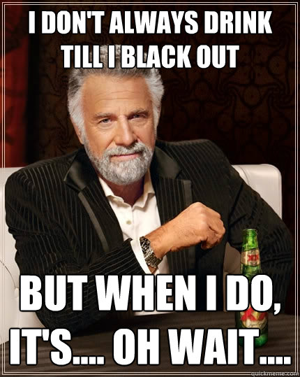 I DON'T ALWAYS DRINK TILL I BLACK OUT  BUT WHEN I DO, IT'S.... OH WAIT....  The Most Interesting Man In The World