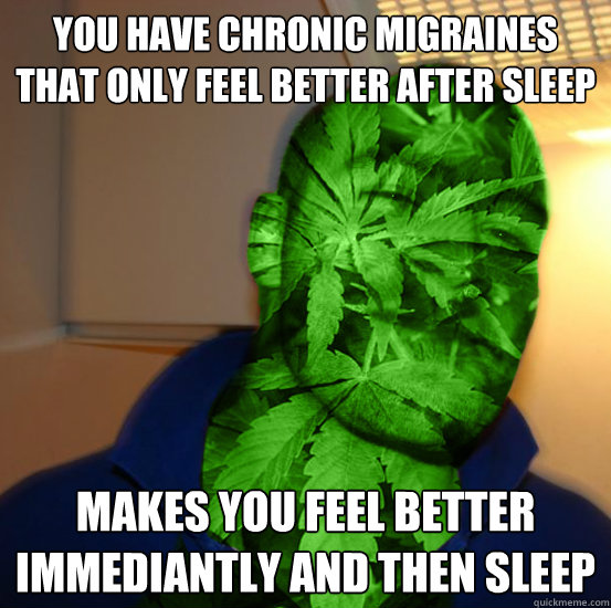 you have chronic migraines that only feel better after sleep Makes you feel better immediantly and then sleep - you have chronic migraines that only feel better after sleep Makes you feel better immediantly and then sleep  Good Guy Cannabinoid