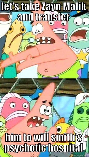 LET'S TAKE ZAYN MALIK AND TRANSFER HIM TO WILL SMITH'S PSYCHOTIC HOSPITAL Push it somewhere else Patrick