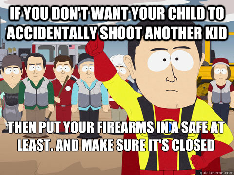 If you don't want your child to accidentally shoot another kid then put your firearms in a safe at least. And make sure it's closed and locked  Captain Hindsight
