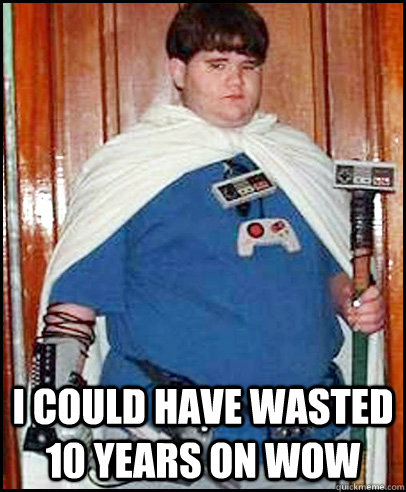  I could have wasted 10 years on WoW -  I could have wasted 10 years on WoW  Fat Gamer Kid