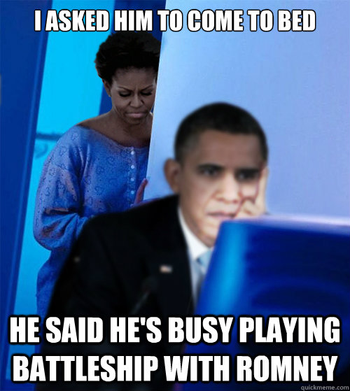 I asked him to come to bed He said he's busy playing battleship with romney  Redditor Obamas Wife