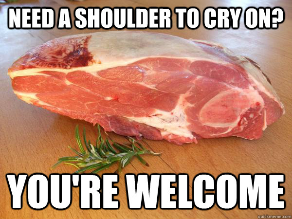 Need a shoulder to cry on? You're welcome  Shoulder to cry on
