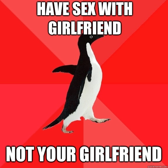 Have sex with girlfriend Not your girlfriend   Socially Awesome Penguin