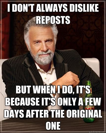 I don't always dislike reposts but when I do, it's because it's only a few days after the original one  The Most Interesting Man In The World