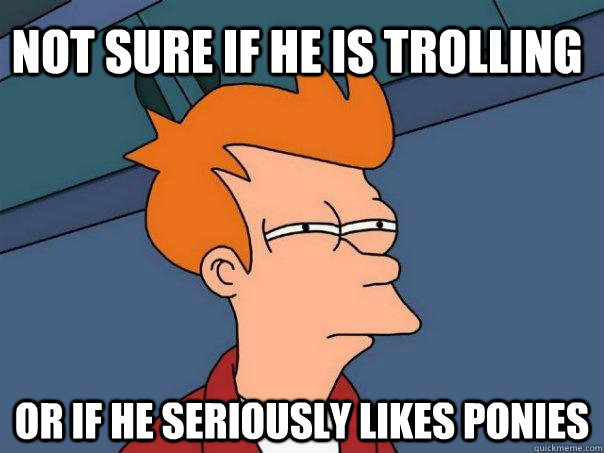 Not sure if he is trolling Or if he seriously likes ponies  Futurama Fry