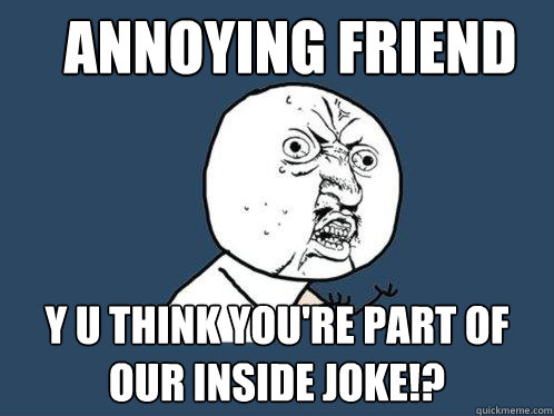 annoying friend y u think you're part of our inside joke!?   Y U No