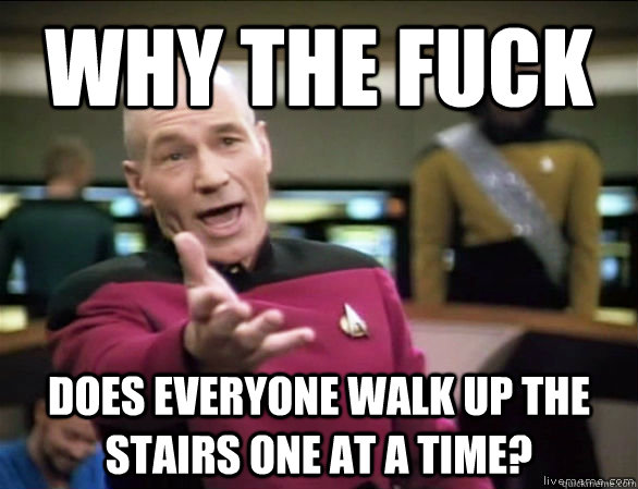 Why the fuck does everyone walk up the stairs one at a time?  Annoyed Picard HD
