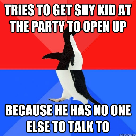 Tries to get shy kid at the party to open up Because he has no one else to talk to  Socially Awksome Penguin