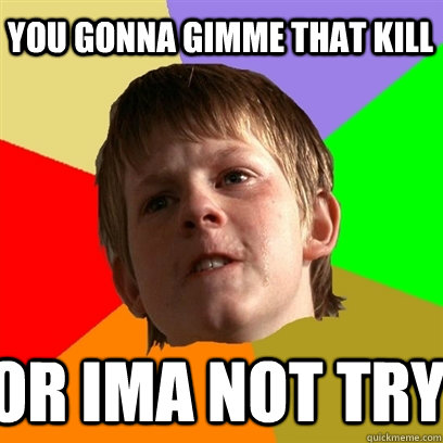 You gonna gimme that kill Or ima not try  Angry School Boy