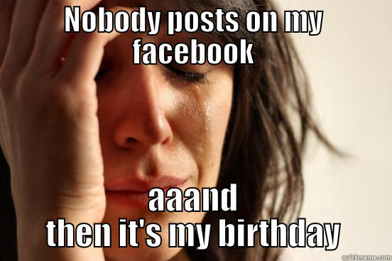NOBODY POSTS ON MY FACEBOOK AAAND THEN IT'S MY BIRTHDAY First World Problems