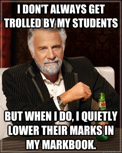 I don't always get trolled by my students but when I do, I quietly lower their marks in my markbook.  The Most Interesting Man In The World