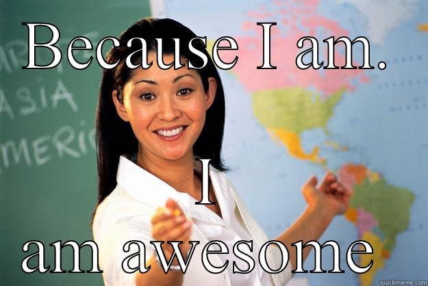 BECAUSE I AM. I AM AWESOME  Unhelpful High School Teacher