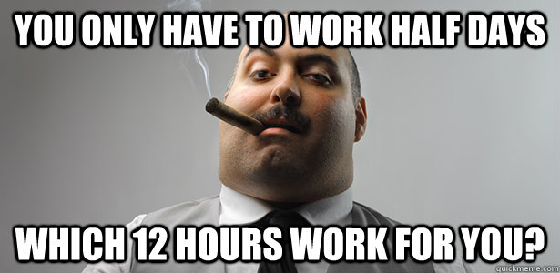 You only have to work half days  Which 12 hours work for you?  