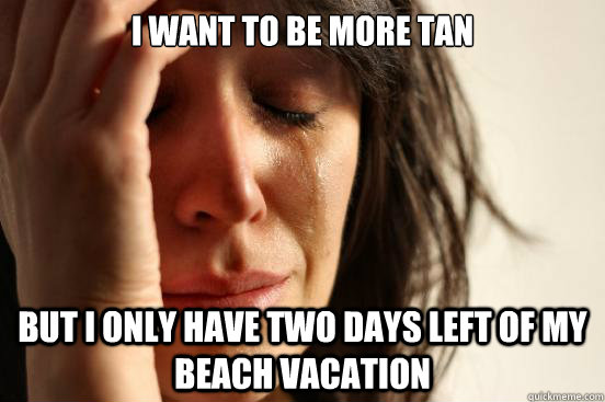 I want to be more tan but I only have two days left of my beach vacation  First World Problems