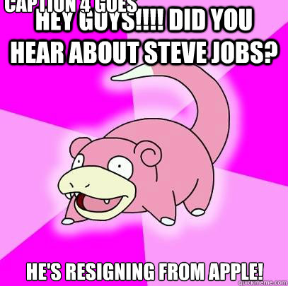 Hey guys!!!! DID YOU HEAR ABOUT STEVE JOBS? he's resigning from apple! Caption 3 goes here Caption 4 goes here  Slowpoke
