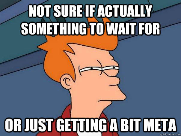 Not sure if actually something to wait for Or just getting a bit meta  Futurama Fry