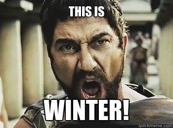 THIS is WINTER!  THIS IS SPARTA