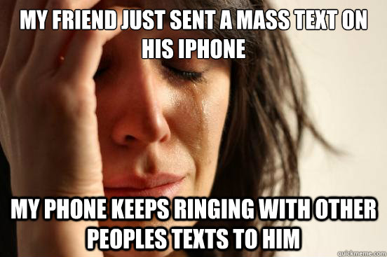 My friend just sent a mass text on his iPhone My phone keeps ringing with other peoples texts to him  First World Problems
