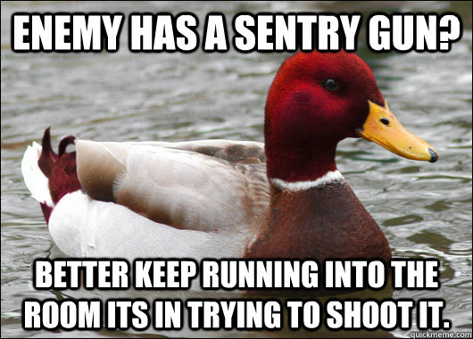 Enemy has a sentry gun? Better keep running into the room its in trying to shoot it.  Malicious Advice Mallard