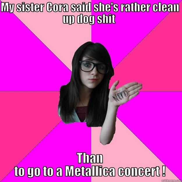 Anyday of the week ! - MY SISTER CORA SAID SHE'S RATHER CLEAN UP DOG SHIT  THAN TO GO TO A METALLICA CONCERT ! Idiot Nerd Girl