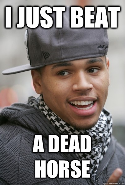 I just beat A dead horse  Scumbag Chris Brown