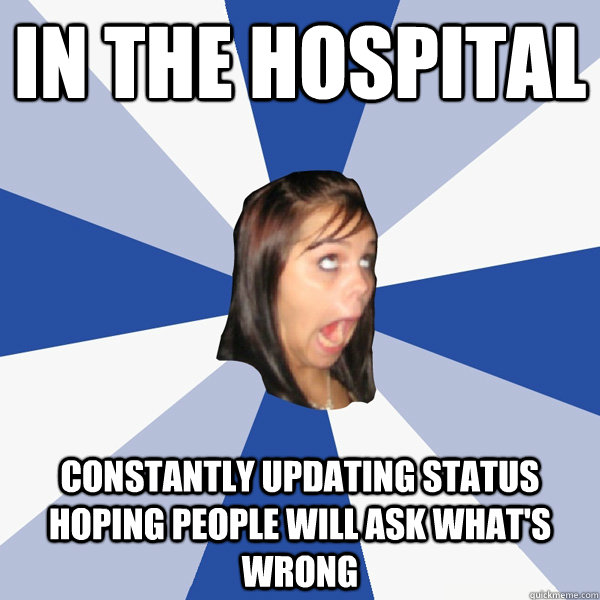 in the hospital constantly updating status hoping people will ask what's wrong  Annoying Facebook Girl