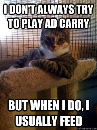 I DON'T ALWAYS TRY TO PLAY AD CARRY but when I do, I USUALLY feed  The Most Interesting Cat in the World
