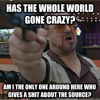 Has the whole world gone crazy? Am I the only one around here who gives a shit about the source? - Has the whole world gone crazy? Am I the only one around here who gives a shit about the source?  Misc